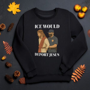 ICE Would Deport Jesus Sweatshirt